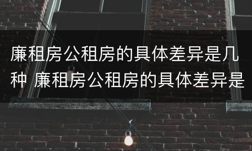 廉租房公租房的具体差异是几种 廉租房公租房的具体差异是几种情况