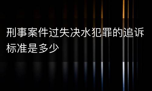 刑事案件过失决水犯罪的追诉标准是多少