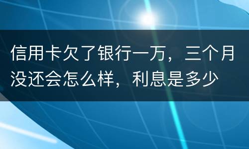 信用卡欠了银行一万，三个月没还会怎么样，利息是多少