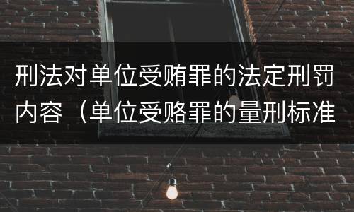 刑法对单位受贿罪的法定刑罚内容（单位受赂罪的量刑标准2018）