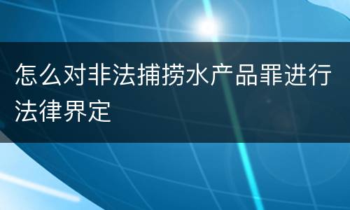 怎么对非法捕捞水产品罪进行法律界定