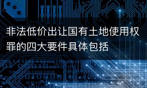 非法低价出让国有土地使用权罪的四大要件具体包括