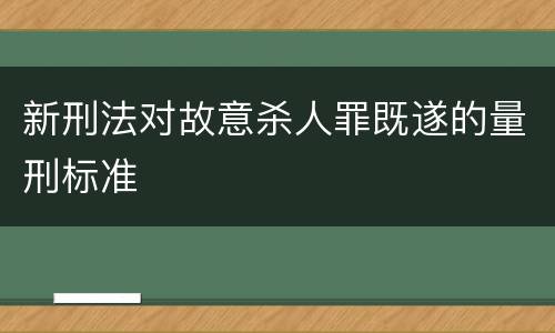 新刑法对故意杀人罪既遂的量刑标准