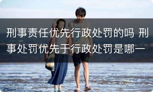 刑事责任优先行政处罚的吗 刑事处罚优先于行政处罚是哪一条法律规定