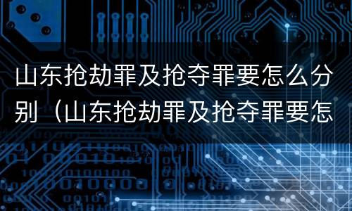 山东抢劫罪及抢夺罪要怎么分别（山东抢劫罪及抢夺罪要怎么分别认定）