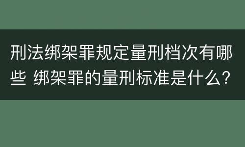刑法绑架罪规定量刑档次有哪些 绑架罪的量刑标准是什么?