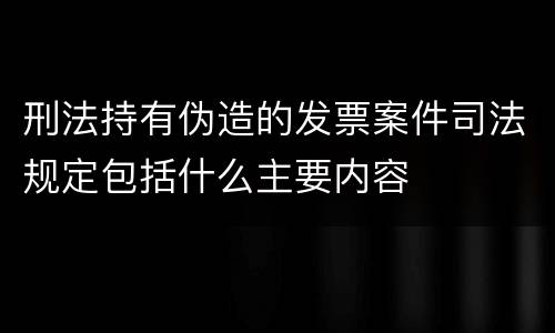 刑法持有伪造的发票案件司法规定包括什么主要内容
