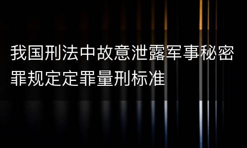 我国刑法中故意泄露军事秘密罪规定定罪量刑标准