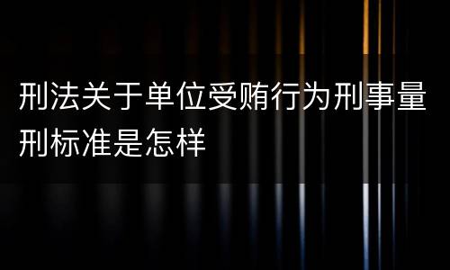 刑法关于单位受贿行为刑事量刑标准是怎样