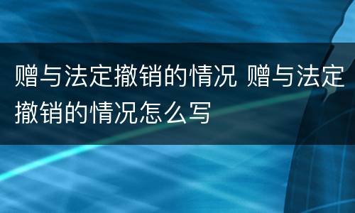 赠与法定撤销的情况 赠与法定撤销的情况怎么写