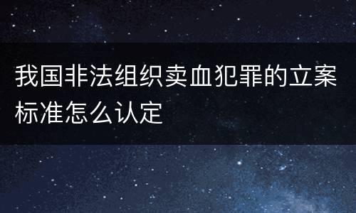 我国非法组织卖血犯罪的立案标准怎么认定
