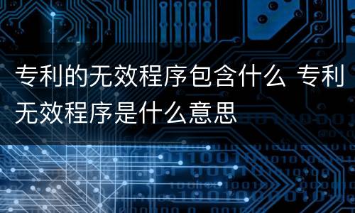 专利的无效程序包含什么 专利无效程序是什么意思