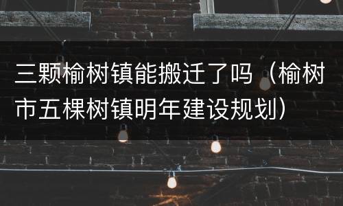 三颗榆树镇能搬迁了吗（榆树市五棵树镇明年建设规划）