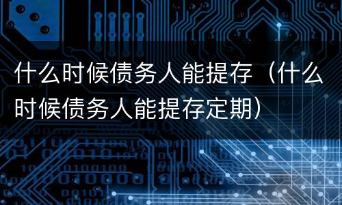 什么时候债务人能提存（什么时候债务人能提存定期）