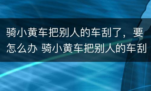 骑小黄车把别人的车刮了，要怎么办 骑小黄车把别人的车刮了,要怎么办理