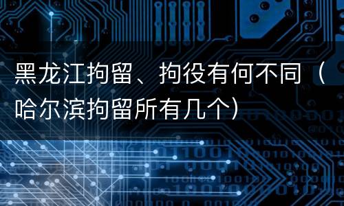 黑龙江拘留、拘役有何不同（哈尔滨拘留所有几个）