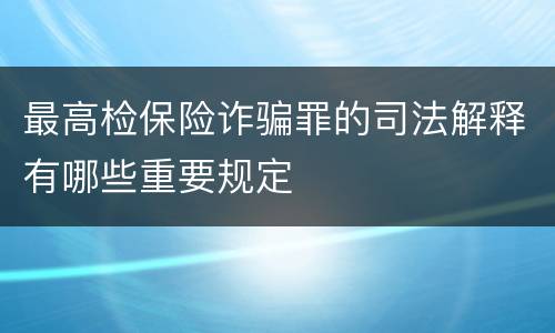 最高检保险诈骗罪的司法解释有哪些重要规定