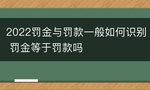 2022罚金与罚款一般如何识别 罚金等于罚款吗