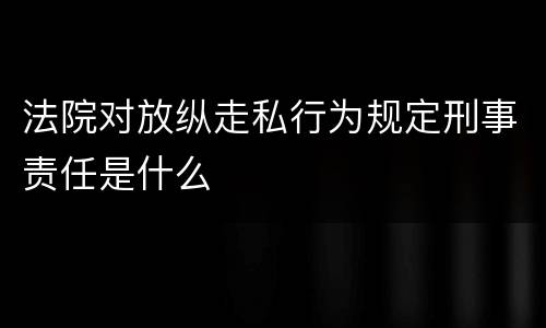 法院对放纵走私行为规定刑事责任是什么