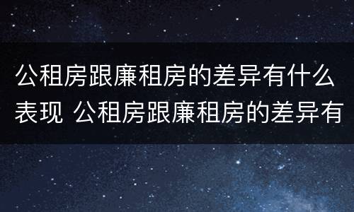 公租房跟廉租房的差异有什么表现 公租房跟廉租房的差异有什么表现呢