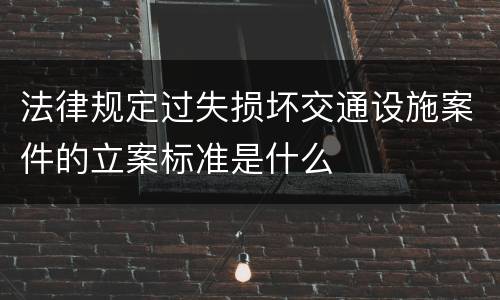 法律规定过失损坏交通设施案件的立案标准是什么