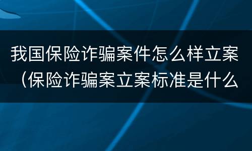我国保险诈骗案件怎么样立案（保险诈骗案立案标准是什么）