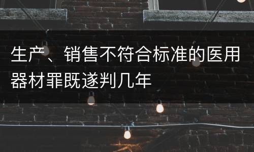 生产、销售不符合标准的医用器材罪既遂判几年