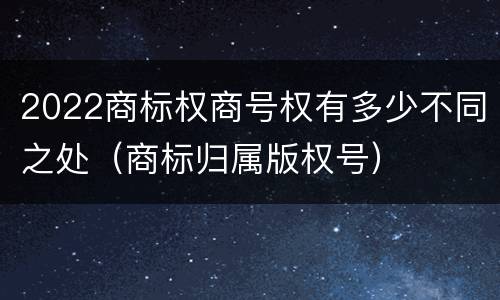 2022商标权商号权有多少不同之处（商标归属版权号）
