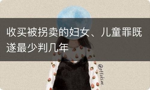 收买被拐卖的妇女、儿童罪既遂最少判几年