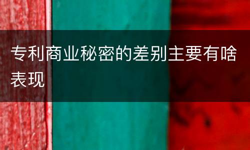 专利商业秘密的差别主要有啥表现