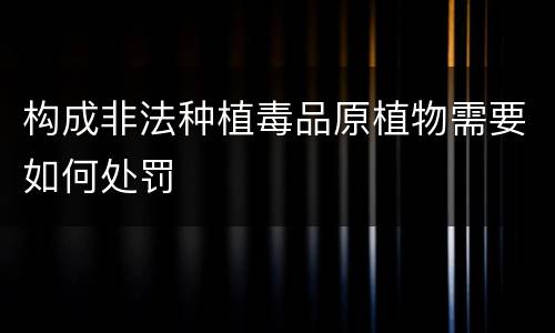 构成非法种植毒品原植物需要如何处罚