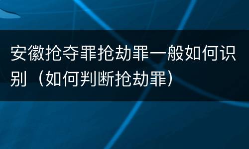 安徽抢夺罪抢劫罪一般如何识别（如何判断抢劫罪）