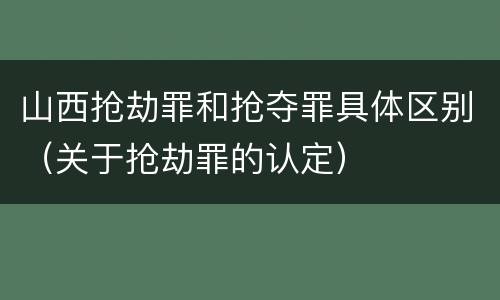 山西抢劫罪和抢夺罪具体区别（关于抢劫罪的认定）