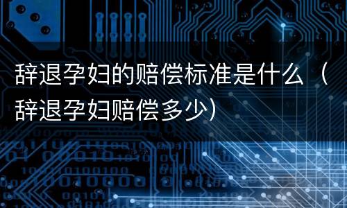 辞退孕妇的赔偿标准是什么（辞退孕妇赔偿多少）