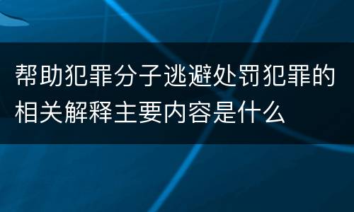 帮助犯罪分子逃避处罚犯罪的相关解释主要内容是什么