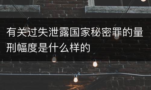 有关过失泄露国家秘密罪的量刑幅度是什么样的