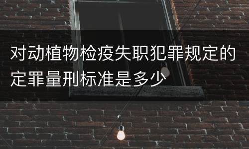 对动植物检疫失职犯罪规定的定罪量刑标准是多少