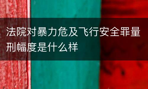 法院对暴力危及飞行安全罪量刑幅度是什么样