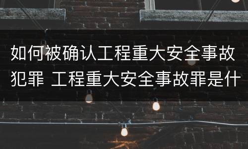 如何被确认工程重大安全事故犯罪 工程重大安全事故罪是什么犯罪