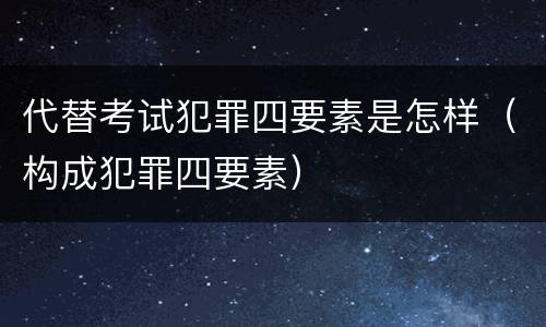 代替考试犯罪四要素是怎样（构成犯罪四要素）