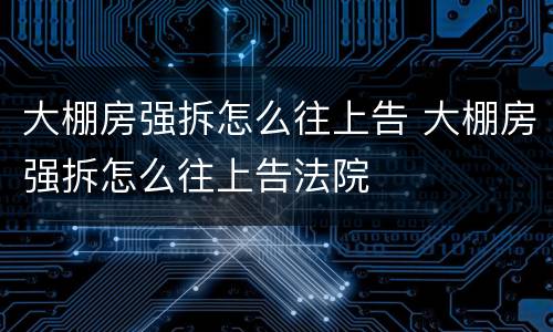 大棚房强拆怎么往上告 大棚房强拆怎么往上告法院