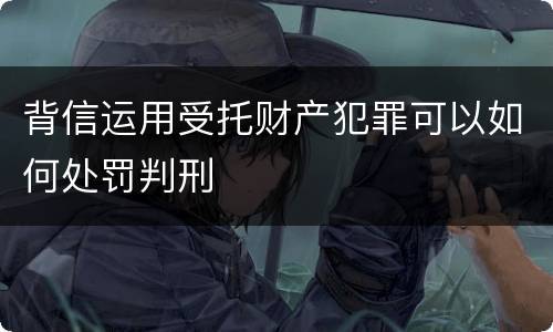 背信运用受托财产犯罪可以如何处罚判刑