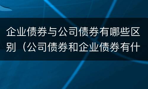 企业债券与公司债券有哪些区别（公司债券和企业债券有什么区别）
