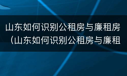山东如何识别公租房与廉租房（山东如何识别公租房与廉租房的区别）