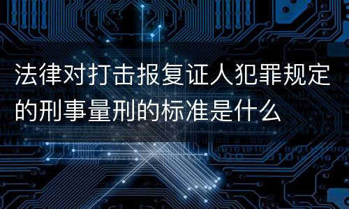 法律对打击报复证人犯罪规定的刑事量刑的标准是什么