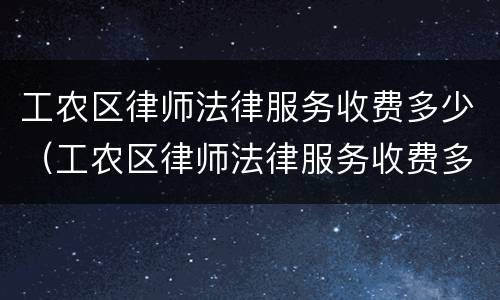 工农区律师法律服务收费多少（工农区律师法律服务收费多少一个月）