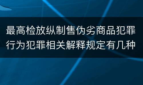 最高检放纵制售伪劣商品犯罪行为犯罪相关解释规定有几种