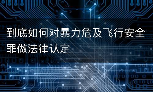 到底如何对暴力危及飞行安全罪做法律认定