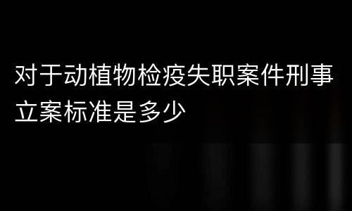 对于动植物检疫失职案件刑事立案标准是多少