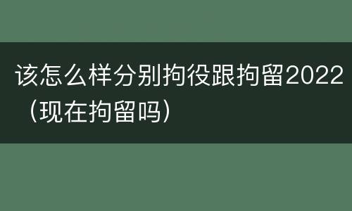该怎么样分别拘役跟拘留2022（现在拘留吗）